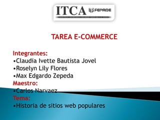 TAREA E-COMMERCE

Integrantes:
•Claudia Ivette Bautista Jovel
•Roselyn Lily Flores
•Max Edgardo Zepeda
Maestro:
•Carlos Narvaez
Tema:
•Historia de sitios web populares
 