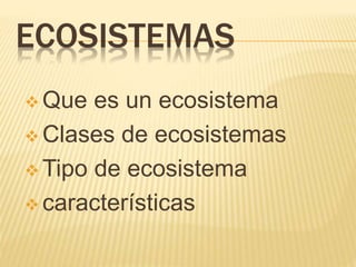ECOSISTEMAS
 Que es un ecosistema
 Clases de ecosistemas
 Tipo de ecosistema
 características
 