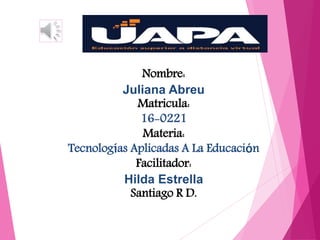 Nombre:
Juliana Abreu
Matricula:
16-0221
Materia:
Tecnologías Aplicadas A La Educación
Facilitador:
Hilda Estrella
Santiago R D.
 