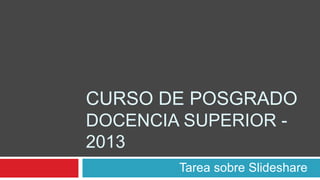 CURSO DE POSGRADO
DOCENCIA SUPERIOR -
2013
Tarea sobre Slideshare
 