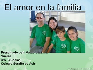 El amor en la familia
Presentado por: María Angélica
Suárez
4to. B Básica
Colegio Serafín de Asís
 