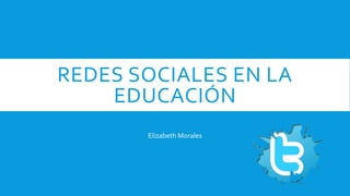 REDES SOCIALES EN LA
EDUCACIÓN
Elizabeth Morales
 