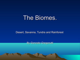 The Biomes.The Biomes.
Desert, Savanna, Tundra and RainforestDesert, Savanna, Tundra and Rainforest
By Gonzalo GregoruttiBy Gonzalo Gregorutti
 
