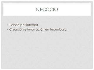 NEGOCIO
• Tienda por internet
• Creación e innovación en tecnología

 