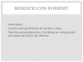 BENEFICIO CON INTERNET
• Mercadeo
• Ventas principalmente en ambos casos
• Permite personalización y facilidad en adquisición
de bases de datos de clientes