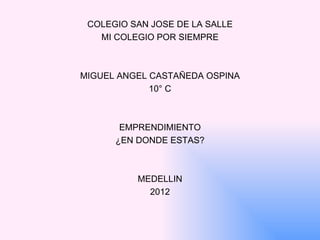 COLEGIO SAN JOSE DE LA SALLE
   MI COLEGIO POR SIEMPRE



MIGUEL ANGEL CASTAÑEDA OSPINA
             10° C



       EMPRENDIMIENTO
      ¿EN DONDE ESTAS?



          MEDELLIN
            2012
 