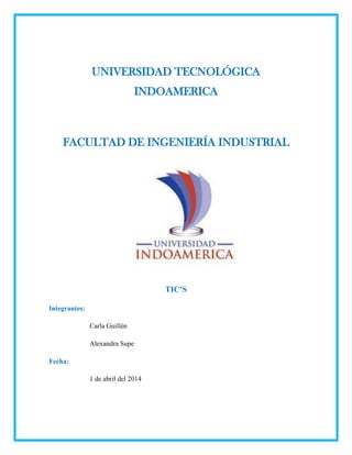 UNIVERSIDAD TECNOLÓGICA
INDOAMERICA
FACULTAD DE INGENIERÍA INDUSTRIAL
TIC’S
Integrantes:
Carla Guillén
Alexandra Supe
Fecha:
1 de abril del 2014
 