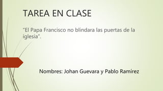 TAREA EN CLASE
“El Papa Francisco no blindara las puertas de la
iglesia”.
Nombres: Johan Guevara y Pablo Ramírez
 
