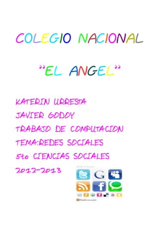 COLEGIO NACIONAL

     ”EL ANGEL”

KATERIN URRESTA
JAVIER GODOY
TRABAJO DE COMPUTACION
TEMA:REDES SOCIALES
5 CIENCI SOCI
 to     AS   ALES
2012-2013
 