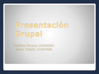 Presentación
Grupal
Estéfani Rivera 15006060
Jesús Toledo 11003466
 