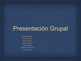 Presentación Grupal
Byron Gonzalez
Carol Rivera
Gerson Avila
Rebeca Perez
Paola Arango
Alejandro Figueroa
Heidi Lopez
 