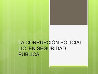 LA CORRUPCIÓN POLICIAL
LIC. EN SEGURIDAD
PUBLICA
 