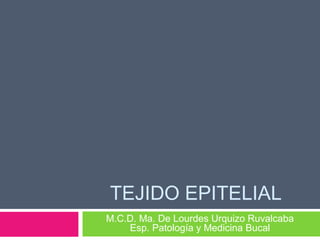 TEJIDO EPITELIAL
M.C.D. Ma. De Lourdes Urquizo Ruvalcaba
    Esp. Patología y Medicina Bucal
 