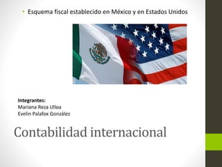 Contabilidad internacional
• Esquema fiscal establecido en México y en Estados Unidos
Integrantes:
Mariana Reza Ulloa
Evelin Palafox González
 