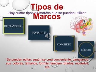 Hay cuatro tipos de marcos que se pueden utilizar:
Se pueden editar, según se crea conveniente, cambiando
sus colores, tamaños, formas; también rotarlos, moverlos,
etc.
Tipos de
Marcos