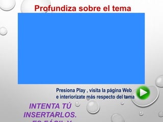 Profundiza sobre el tema
INTENTA TÚ
INSERTARLOS.
Presiona Play , visita la página Web
e interiorízate más respecto del tema