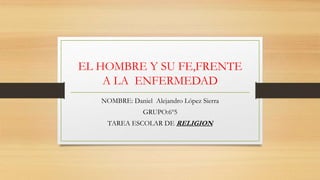 EL HOMBRE Y SU FE,FRENTE
A LA ENFERMEDAD
NOMBRE: Daniel Alejandro López Sierra
GRUPO:6º5
TAREA ESCOLAR DE RELIGION
 
