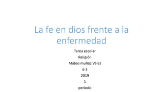 La fe en dios frente a la
enfermedad
Tarea escolar
Religión
Mateo muñoz Vélez
6 3
2019
1
periodo
 