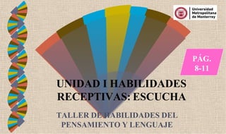 UNIDAD I HABILIDADES
RECEPTIVAS: ESCUCHA
TALLER DE HABILIDADES DEL
PENSAMIENTO Y LENGUAJE
PÁG.
8-11
 