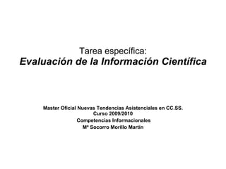 Tarea específica: Evaluación de la Información Científica Master Oficial Nuevas Tendencias Asistenciales en CC.SS. Curso 2009/2010 Competencias Informacionales Mª Socorro Morillo Martín 