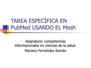 TAREA ESPECÍFICA EN PubMed USANDO EL Mesh Asignatura: competencias informacionales en ciencias de la salud. Mariano Fernández Román 