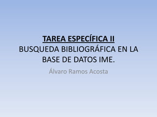 TAREA ESPECÍFICA IIBUSQUEDA BIBLIOGRÁFICA EN LA BASE DE DATOS IME.  Álvaro Ramos Acosta 