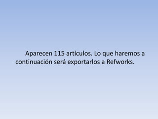 		Aparecen 115 artículos. Lo que haremos a continuación será exportarlos a Refworks. 
