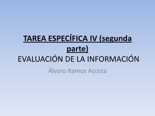TAREA ESPECÍFICA IV (segunda parte) EVALUACIÓN DE LA INFORMACIÓN Álvaro Ramos Acosta 