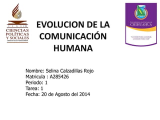 EVOLUCION DE LA
COMUNICACIÓN
HUMANA
Nombre: Selina Calzadillas Rojo
Matricula : A285426
Periodo: 1
Tarea: 1
Fecha: 20 de Agosto del 2014
 