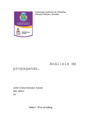 Universidad Autónoma de Chihuahua. 
Ciencias Políticas y Sociales. 
Análisis de 
propaganda. 
Janeth Cristina Hernandez Acevedo 
Matr. 286421 
G2. 
Video 1. Di no al bullyng. 
 