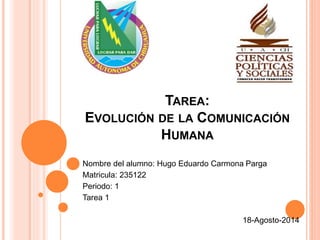 Nombre del alumno: Hugo Eduardo Carmona Parga
Matricula: 235122
Periodo: 1
Tarea 1
18-Agosto-2014
TAREA:
EVOLUCIÓN DE LA COMUNICACIÓN
HUMANA
 