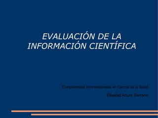 EVALUACIÓN DE LA INFORMACIÓN CIENTÍFICA C ompetencias Informacionales en Ciencia de la Salud Elisabet Artura Serrano 