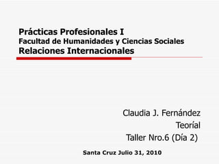 Prácticas Profesionales I Facultad de Humanidades y Ciencias Sociales Relaciones Internacionales Claudia J. Fernández Teoríal Taller Nro.6 (Día 2)  Santa Cruz Julio 31, 2010 