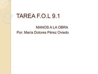 TAREA F.O.L 9.1
MANOS A LA OBRA
Por: María Dolores Pérez Oviedo
 