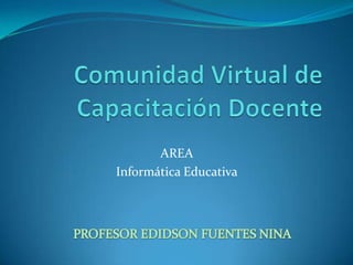 Comunidad Virtual de Capacitación Docente AREA Informática Educativa PROFESOR EDIDSON FUENTES NINA 