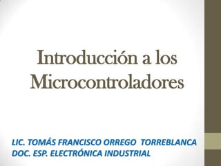 Introducción a los Microcontroladores LIC. TOMÁS FRANCISCO ORREGO  TORREBLANCA DOC. ESP. ELECTRÓNICA INDUSTRIAL 