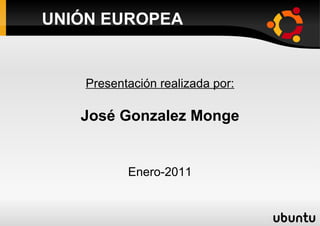 UNIÓN EUROPEA Presentación realizada por: José Gonzalez Monge Enero-2011 