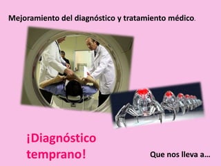 Mejoramiento del diagnóstico y tratamiento médico.
¡Diagnóstico
temprano! Que nos lleva a…
 