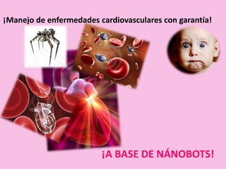 ¡Manejo de enfermedades cardiovasculares con garantía!
¡A BASE DE NÁNOBOTS!
 
