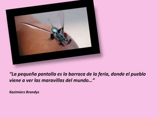“La pequeña pantalla es la barraca de la feria, donde el pueblo
viene a ver las maravillas del mundo…”
Kazimierz Brandys
 