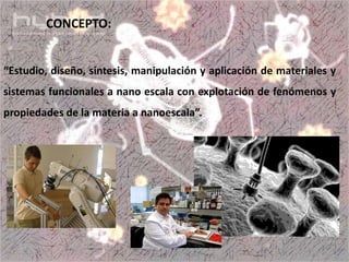 “Estudio, diseño, síntesis, manipulación y aplicación de materiales y
sistemas funcionales a nano escala con explotación de fenómenos y
propiedades de la materia a nanoescala”.
CONCEPTO:
 