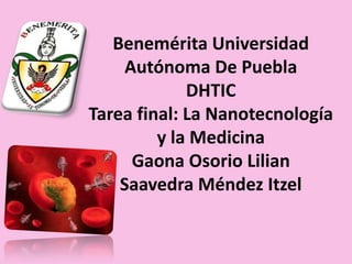Benemérita Universidad
Autónoma De Puebla
DHTIC
Tarea final: La Nanotecnología
y la Medicina
Gaona Osorio Lilian
Saavedra Méndez Itzel
 