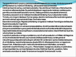 Ta p c tie a n p p y p ras vue stra a ntic so ac s , d nd s m rec na
   m o o ne vió ro io a us lo ns tlá o                        a a o e ie p e
e Na a c n s m d e Mo rre utilizaa ro a c m rc le .
 n vid d o u a re n nte y,                    e líne s o e ia s
Ma  rtíne Guzm n e ho unahis riad é . Hijod Ma l Ma
          z      á s y         to    e xito       e nue        rtíne y Ma Guzm n,
                                                                    z      ría   á
no na ió e s b na d p ta Su p d tra a b e ne o io d m d ra y a e sq le
       c n á a s e la .         a re b ja a n g c s e a e s c ite ue
p rm unavid na afue d lono a ha taq re ib unas ta
 e itía          a d      ra e     rm l, s ue c ió            us ntivahe nc .
                                                                          re ia
Dura s e uc c n e e Ins
       nte u d a ió n l tituto Irla é d Mo rre fueun e tud ntem d lo
                                      nd s e nte y              s ia        oe .
Tím oy s ning inte sp r fo a p re , d c ióm rc rs aRo ad nd ing s a
     id     in    ún    ré o rm r a ja e id          a ha e        m o e re ó l
s m riod lo Le io rio d C to Duró s ism s s
 e ina       e s g na s e ris .            e ee.
Es vid no e las . Re re óaMo rre eing s a Ins
   a a         ra uya g s           nte y      re ó l tituto Te no g o d Es io
                                                                  c ló ic e tud s
Sup rio sae tud r ing nie .
     e re       s ia    e ría
Quis e r atra a r e va se p s se ta le , d nd fues te á a e re ha d
      o ntra      b ja n ria m re a s ta s o e              is m tic m nte c za o
p rq no c ns e b n q s p rs na a e tuvie los ie m nted finid p rala
 o ue        o id ra a ue u e o lid d s         ra ufic nte e          e     a a  s
re p ns b a e d la c m a se unas c d dc ns rva o . Da Ma
  s o a ilid d s e s o p ñía n           o ie a o e d ra vid rtíne Guzm n,     z   á
vo lvióaha e s m le .
            c r u a ta
Lep ió a p d d un a ig un p s m y c n é s fueae tud r un Má te d Ne o io
      id l a re e       m o      ré ta o o l e            s ia         s r e gc s
e laUnive id d d Ha rd a um nd c d sa a é ic sy c ns
 n           rs a e rva , c ula o ré ito c d m o               o truye o e
                                                                        nd l
ne o
  tw rkingq d s ué les ríad g n utilid d Sin c nte p r o o
               ue e p s e       e ra       a.       o m la p rtunid d sre le p ra
                                                                       ae a s a
é e Mo rre lep ióe nc sas a ue 3 0m d la sp rainic r un ne o io e
 l n nte y,          id nto e u b la 0 il ó re a                   ia        gc n
Nue Yo Ante d c p m d a d re id nc e Ma tta c m nzóa
     va rk.        s e um lir e io ño e s e ia n nha n, o e
s rp nd r as fa ilia sy allegados. P rae p za lep g as a ue y a p d d s
 o re e us m re                        a m e r,         a ó u b la l a re e u
a ig lo p s m s c n lo inte s sinc o . Ma
 m o s ré ta o , o s re e              luid s    rtíne Guzm n, yas b n, ha ía
                                                      z      á       a ía     b
a nc d unavid e e s c r fina ie e lac p l fina ie d l m o
 rra a o          a n l e to      nc ro n a ita         nc ra e und .
 