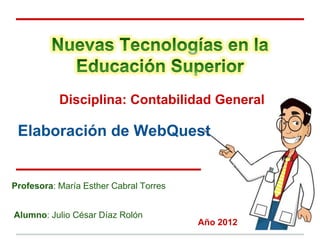 Disciplina: Contabilidad General

 Elaboración de WebQuest


Profesora: María Esther Cabral Torres


Alumno: Julio César Díaz Rolón
                                        Año 2012
 