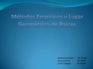 Métodos Empíricos y Lugar Geométrico de Raíces Daniela Landaeta       04-37158 Jesús Serrano             05-38947 Limal Cadagan           06-39283 
