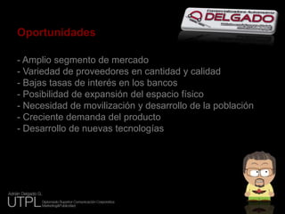 Oportunidades- Amplio segmento de mercado- Variedad de proveedores en cantidad y calidad- Bajas tasas de interés en los bancos- Posibilidad de expansión del espacio físico- Necesidad de movilización y desarrollo de la población- Creciente demanda del producto- Desarrollo de nuevas tecnologías
