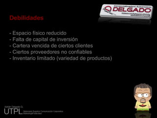 Debilidades- Espacio físico reducido- Falta de capital de inversión- Cartera vencida de ciertos clientes- Ciertos proveedores no confiables- Inventario limitado (variedad de productos)