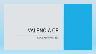 VALENCIA CF
Curso PowerPoint edX
 