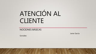 ATENCIÓN AL
CLIENTE
NOCIONES BÁSICAS
Javier García
González
 