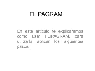 FLIPAGRAM
En este articulo te explicaremos
como usar FLIPAGRAM, para
utilizarla aplicar los siguientes
pasos:
 